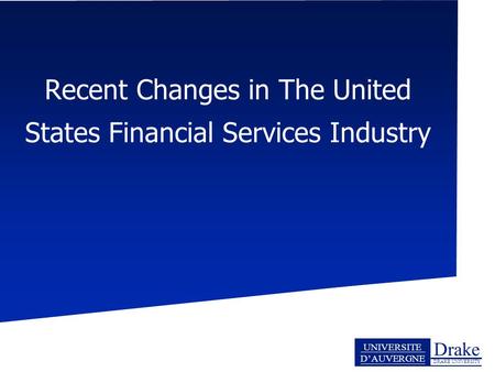 Drake DRAKE UNIVERSITY UNIVERSITE D’AUVERGNE Recent Changes in The United States Financial Services Industry.