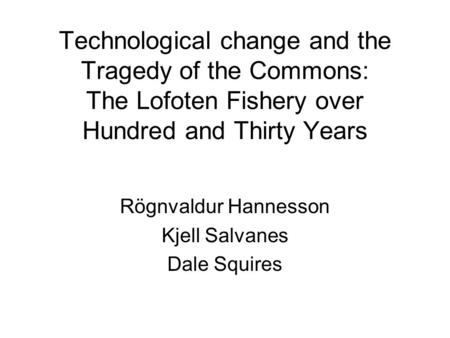 Technological change and the Tragedy of the Commons: The Lofoten Fishery over Hundred and Thirty Years Rögnvaldur Hannesson Kjell Salvanes Dale Squires.
