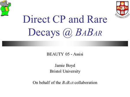 Direct CP and Rare B A B AR BEAUTY 05 - Assisi Jamie Boyd Bristol University On behalf of the B A B AR collaboration.