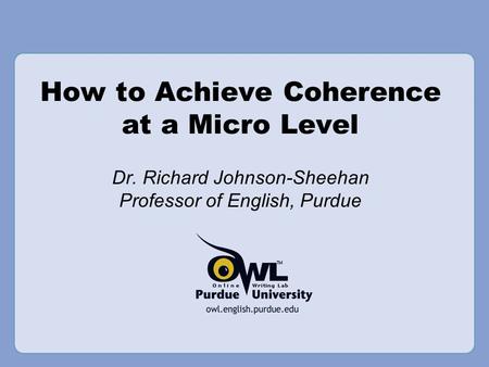 How to Achieve Coherence at a Micro Level Dr. Richard Johnson-Sheehan Professor of English, Purdue.