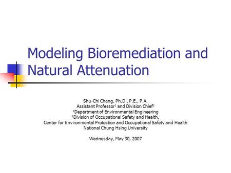 Modeling Bioremediation and Natural Attenuation Shu-Chi Chang, Ph.D., P.E., P.A. Assistant Professor 1 and Division Chief 2 1 Department of Environmental.