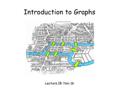 Introduction to Graphs Lecture 18: Nov 16. Seven Bridges of Königsberg Is it possible to walk with a route that crosses each bridge exactly once?
