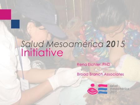 Salud Mesoamérica 20 15 Initiative Rena Eichler, PhD Broad Branch Associates.