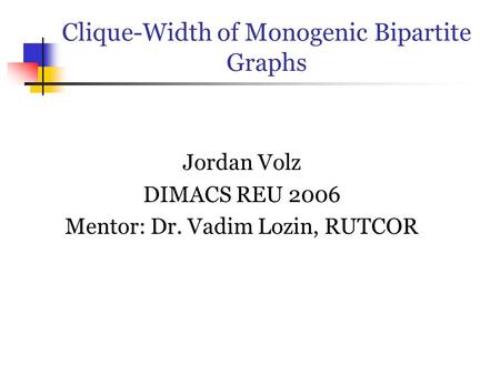 Clique-Width of Monogenic Bipartite Graphs Jordan Volz DIMACS REU 2006 Mentor: Dr. Vadim Lozin, RUTCOR.