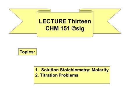 LECTURE Thirteen CHM 151 ©slg Topics: 1. Solution Stoichiometry: Molarity 2. Titration Problems.