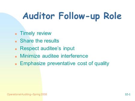 Operational Auditing--Spring 200812-1 Auditor Follow-up Role n Timely review n Share the results n Respect auditee’s input n Minimize auditee interference.