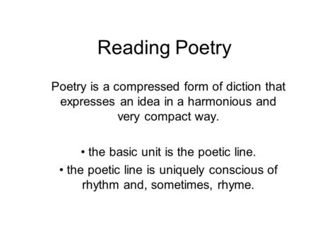 Reading Poetry Poetry is a compressed form of diction that expresses an idea in a harmonious and very compact way. the basic unit is the poetic line. the.