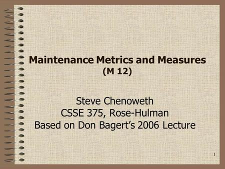 1 Maintenance Metrics and Measures (M 12) Steve Chenoweth CSSE 375, Rose-Hulman Based on Don Bagert’s 2006 Lecture.