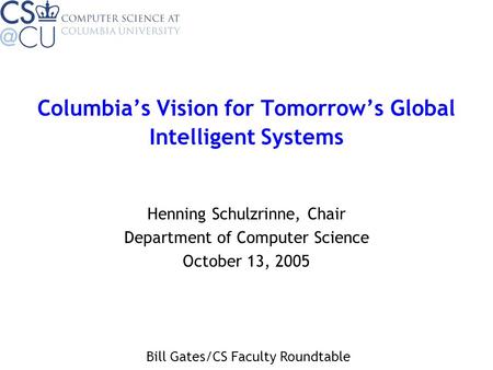 Columbia’s Vision for Tomorrow’s Global Intelligent Systems Henning Schulzrinne, Chair Department of Computer Science October 13, 2005 Bill Gates/CS Faculty.