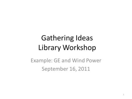 Gathering Ideas Library Workshop Example: GE and Wind Power September 16, 2011 1.