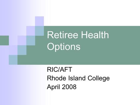 Retiree Health Options RIC/AFT Rhode Island College April 2008.