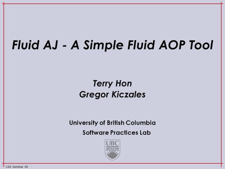 University of British Columbia Software Practices Lab CAS Seminar 06 Fluid AJ - A Simple Fluid AOP Tool Terry Hon Gregor Kiczales.