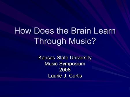 How Does the Brain Learn Through Music? Kansas State University Music Symposium 2008 Laurie J. Curtis.