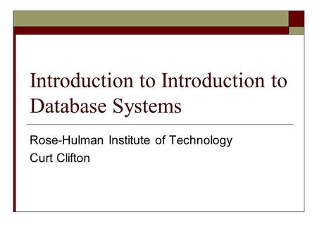 Introduction to Introduction to Database Systems Rose-Hulman Institute of Technology Curt Clifton.