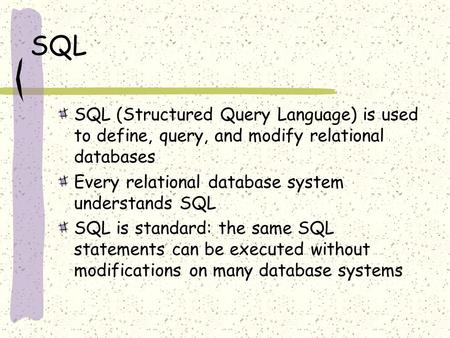 SQL SQL (Structured Query Language) is used to define, query, and modify relational databases Every relational database system understands SQL SQL is standard: