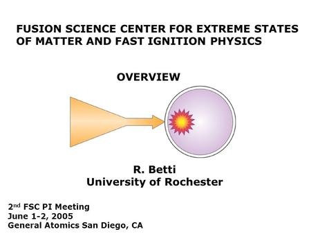 FUSION SCIENCE CENTER FOR EXTREME STATES OF MATTER AND FAST IGNITION PHYSICS OVERVIEW R. Betti University of Rochester 2 nd FSC PI Meeting June 1-2, 2005.