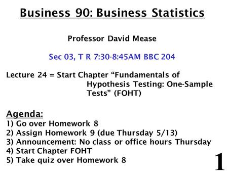 1 Business 90: Business Statistics Professor David Mease Sec 03, T R 7:30-8:45AM BBC 204 Lecture 24 = Start Chapter “Fundamentals of Hypothesis Testing: