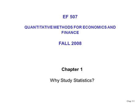 Chap 1-1 Chapter 1 Why Study Statistics? EF 507 QUANTITATIVE METHODS FOR ECONOMICS AND FINANCE FALL 2008.