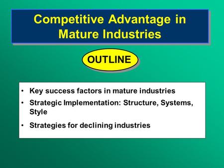 Competitive Advantage in Mature Industries Key success factors in mature industries Strategic Implementation: Structure, Systems, Style Strategies for.