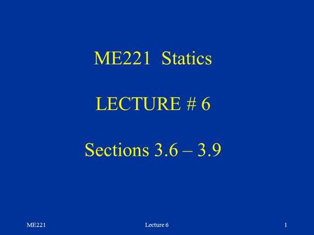ME221Lecture 61 ME221 Statics LECTURE # 6 Sections 3.6 – 3.9.