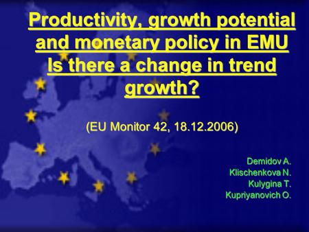 Productivity, growth potential and monetary policy in EMU Is there a change in trend growth? (EU Monitor 42, 18.12.2006) Demidov A. Klischenkova N. Kulygina.