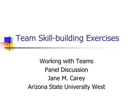 Team Skill-building Exercises Working with Teams Panel Discussion Jane M. Carey Arizona State University West.