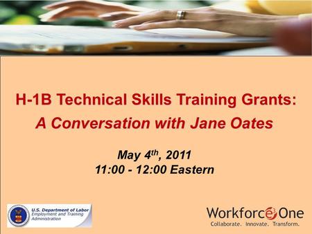 H-1B Technical Skills Training Grants: H-1B Technical Skills Training Grants: A Conversation with Jane Oates May 4 th, 2011 11:00 - 12:00 Eastern.