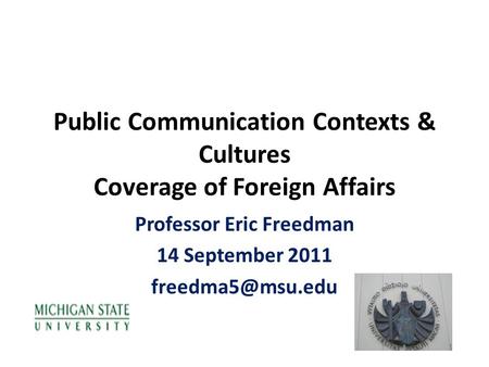 Public Communication Contexts & Cultures Coverage of Foreign Affairs Professor Eric Freedman 14 September 2011