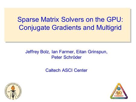 Sparse Matrix Solvers on the GPU: Conjugate Gradients and Multigrid Jeffrey Bolz, Ian Farmer, Eitan Grinspun, Peter Schröder Caltech ASCI Center.