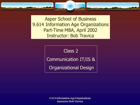 9.614 Information Age Organizations Instructor: Bob Travica Class 2 Communication IT/IS & Organizational Design Asper School of Business 9.614 Information.