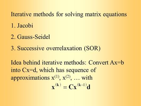 Iterative methods for solving matrix equations 1. Jacobi 2. Gauss-Seidel 3. Successive overrelaxation (SOR) Idea behind iterative methods: Convert Ax=b.