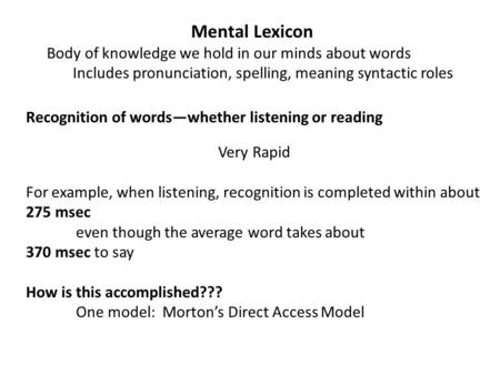 Mental Lexicon Body of knowledge we hold in our minds about words Includes pronunciation, spelling, meaning syntactic roles Recognition of words—whether.