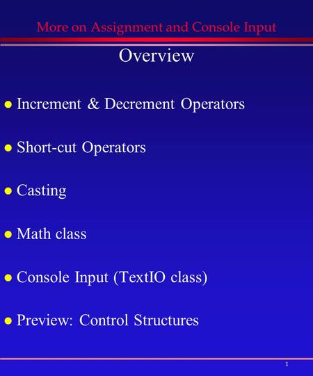 1 More on Assignment and Console Input Overview l Increment & Decrement Operators l Short-cut Operators l Casting l Math class l Console Input (TextIO.