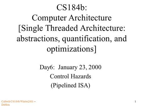 Caltech CS184b Winter2001 -- DeHon 1 CS184b: Computer Architecture [Single Threaded Architecture: abstractions, quantification, and optimizations] Day6: