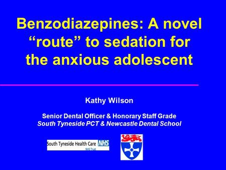 Benzodiazepines: A novel “route” to sedation for the anxious adolescent Kathy Wilson Senior Dental Officer & Honorary Staff Grade South Tyneside PCT &