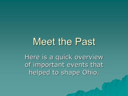 Meet the Past Here is a quick overview of important events that helped to shape Ohio.