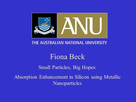 Fiona Beck Small Particles, Big Hopes: Absorption Enhancement in Silicon using Metallic Nanoparticles.