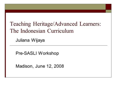 Teaching Heritage/Advanced Learners: The Indonesian Curriculum Juliana Wijaya Pre-SASLI Workshop Madison, June 12, 2008.