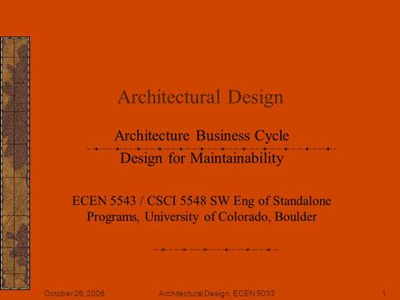 October 26, 2006Architectural Design, ECEN 50331 Architectural Design Architecture Business Cycle Design for Maintainability ECEN 5543 / CSCI 5548 SW Eng.
