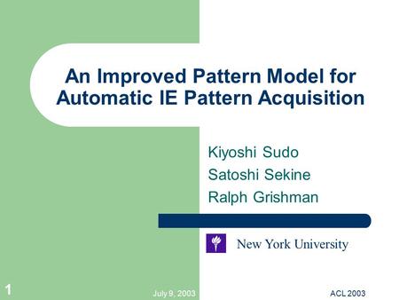 July 9, 2003ACL 2003 1 An Improved Pattern Model for Automatic IE Pattern Acquisition Kiyoshi Sudo Satoshi Sekine Ralph Grishman New York University.