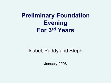 1 Preliminary Foundation Evening For 3 rd Years Isabel, Paddy and Steph January 2006.