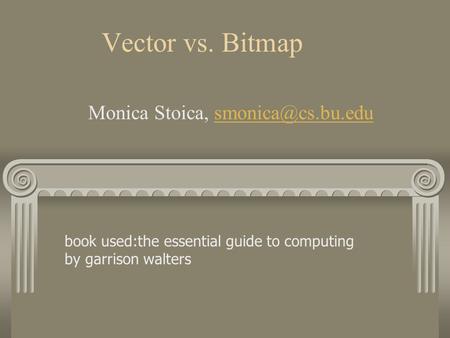 Vector vs. Bitmap Monica Stoica, book used:the essential guide to computing by garrison walters.