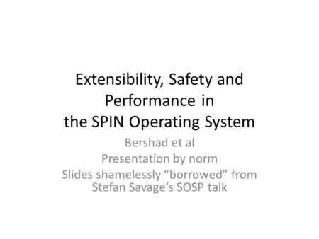 Extensibility, Safety and Performance in the SPIN Operating System Bershad et al Presentation by norm Slides shamelessly “borrowed” from Stefan Savage’s.
