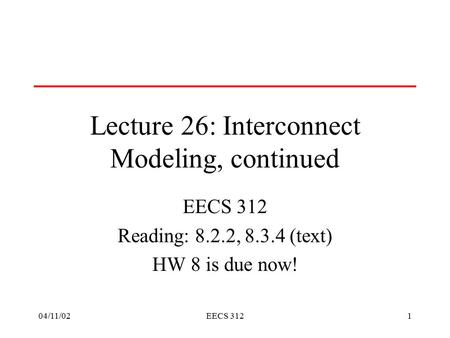 04/11/02EECS 3121 Lecture 26: Interconnect Modeling, continued EECS 312 Reading: 8.2.2, 8.3.4 (text) HW 8 is due now!