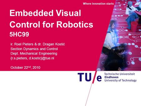 Embedded Visual Control for Robotics 5HC99 ir. Roel Pieters & dr. Dragan Kostić Section Dynamics and Control Dept. Mechanical Engineering {r.s.pieters,