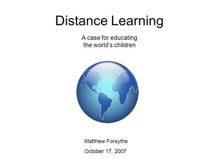 Distance Learning Matthew Forsythe October 17, 2007 A case for educating the world’s children.
