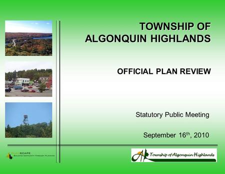 TOWNSHIP OF ALGONQUIN HIGHLANDS OFFICIAL PLAN REVIEW Statutory Public Meeting September 16 th, 2010.