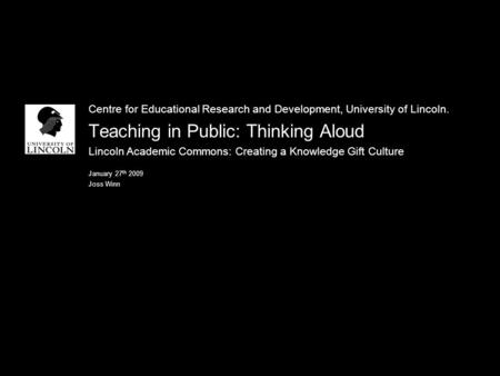 Centre for Educational Research and Development, University of Lincoln. Teaching in Public: Thinking Aloud Lincoln Academic Commons: Creating a Knowledge.