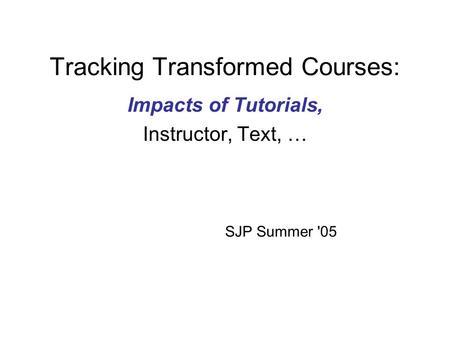 Tracking Transformed Courses: Impacts of Tutorials, Instructor, Text, … SJP Summer '05.