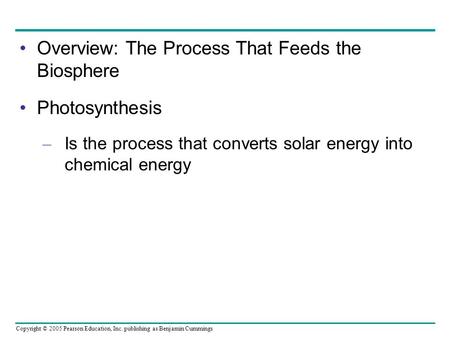 Copyright © 2005 Pearson Education, Inc. publishing as Benjamin Cummings Overview: The Process That Feeds the Biosphere Photosynthesis – Is the process.